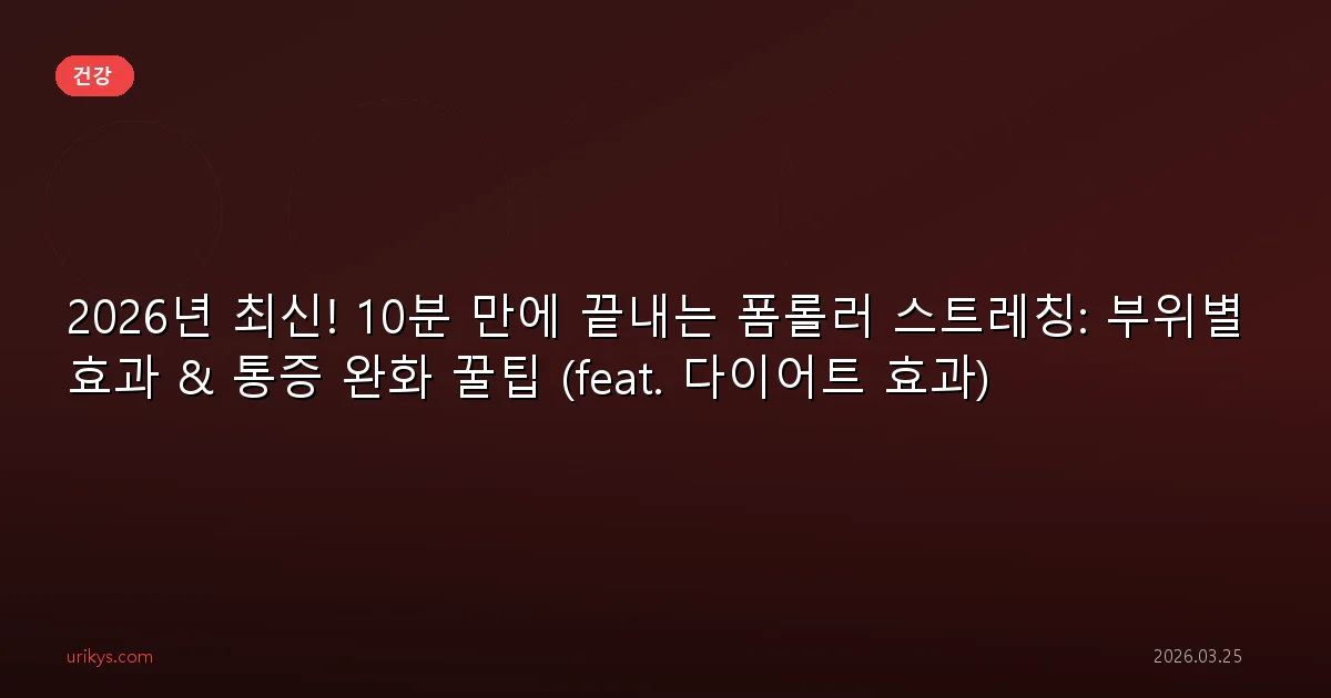 2026년 최신! 10분 만에 끝내는 폼롤러 스트레칭: 부위별 효과 & 통증 완화 꿀팁 (feat. 다이어트 효과)