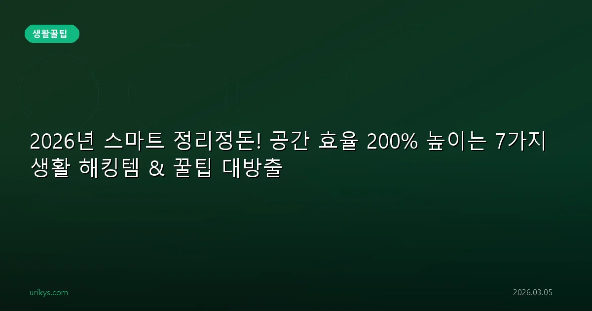 2026년 스마트 정리정돈! 공간 효율 200% 높이는 7가지 생활 해킹템 & 꿀팁 대방출