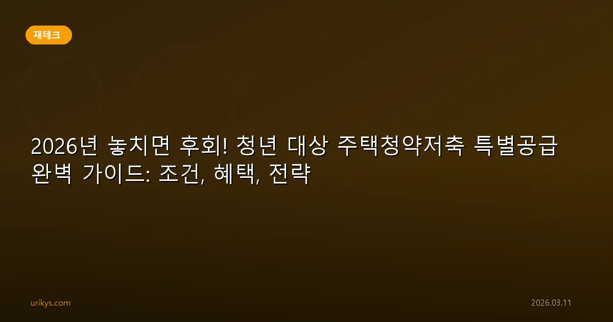 2026년 놓치면 후회! 청년 대상 주택청약저축 특별공급 완벽 가이드: 조건, 혜택, 전략