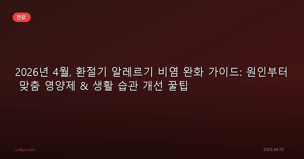 2026년 4월, 환절기 알레르기 비염 완화 가이드: 원인부터 맞춤 영양제 & 생활 습관 개선 꿀팁