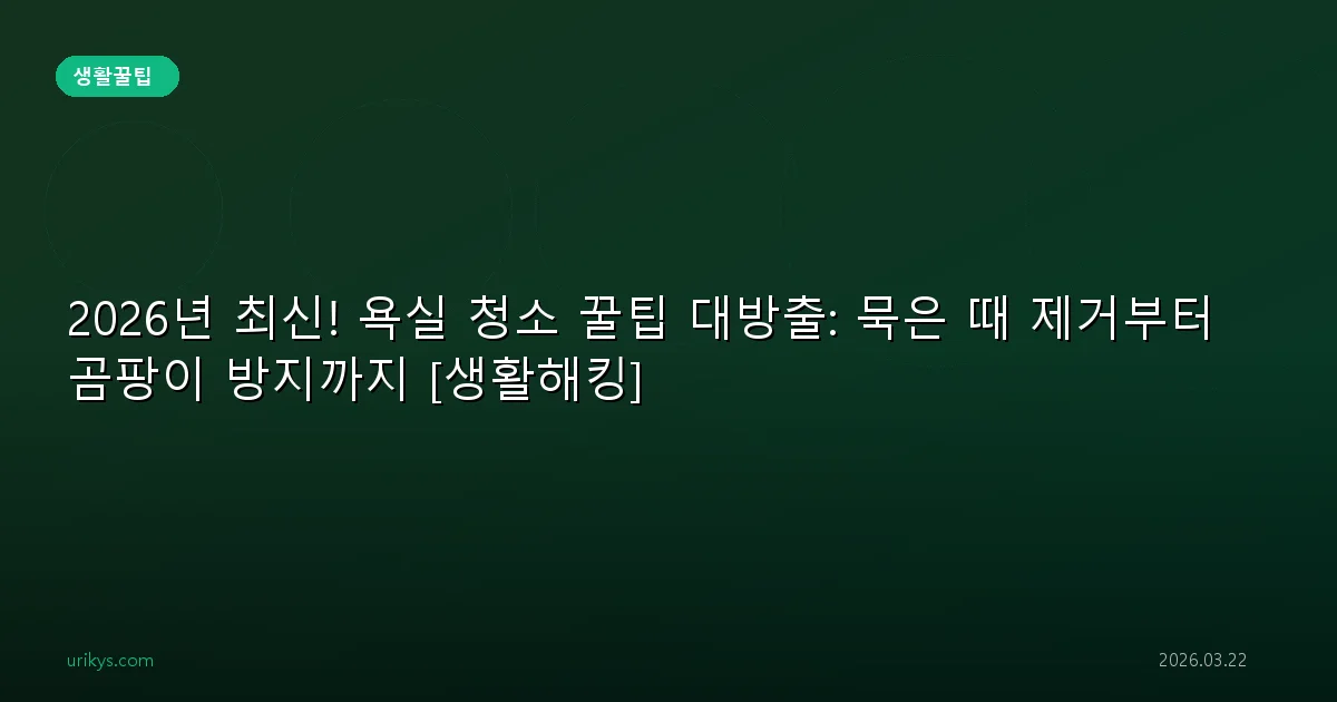2026년 최신! 욕실 청소 꿀팁 대방출: 묵은 때 제거부터 곰팡이 방지까지 [생활해킹]