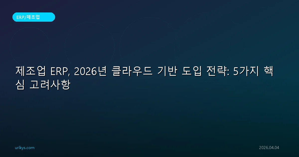 제조업 ERP, 2026년 클라우드 기반 도입 전략: 5가지 핵심 고려사항