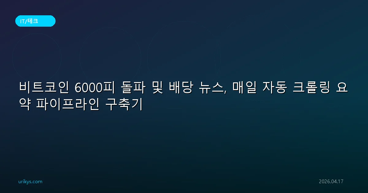 비트코인 6000피 돌파 및 배당 뉴스, 매일 자동 크롤링 요약 파이프라인 구축기