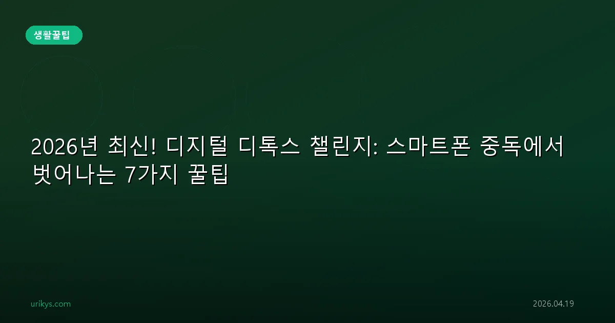2026년 최신! 디지털 디톡스 챌린지: 스마트폰 중독에서 벗어나는 7가지 꿀팁
