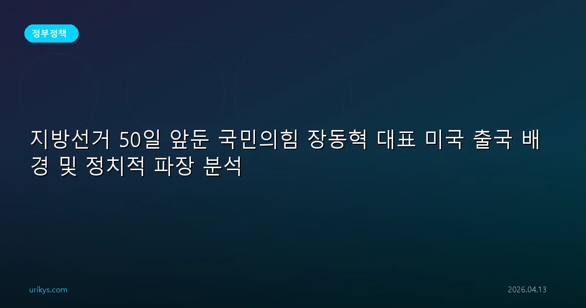 지방선거 50일 앞둔 국민의힘 장동혁 대표 미국 출국 배경 및 정치적 파장 분석