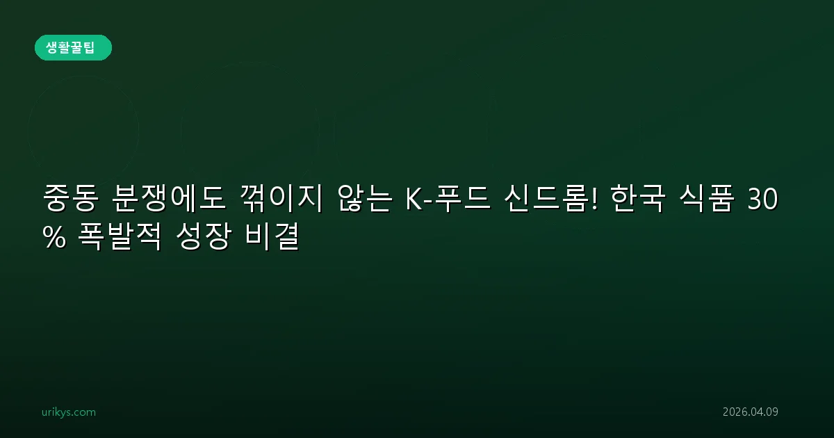 중동 분쟁에도 꺾이지 않는 K-푸드 신드롬! 한국 식품 30% 폭발적 성장 비결