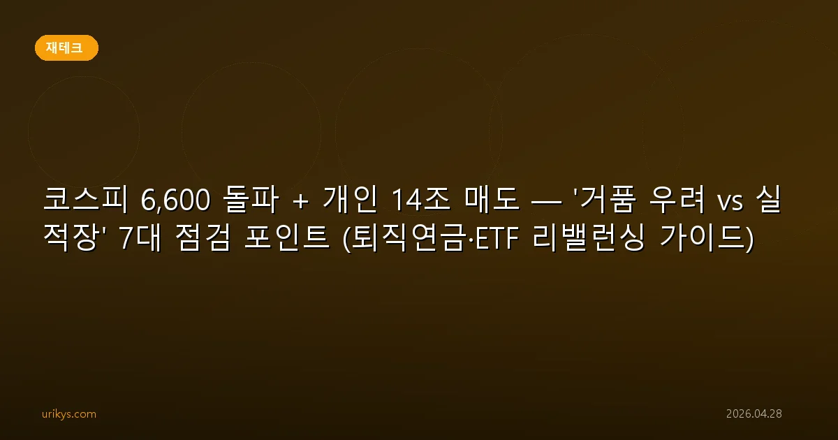 코스피 6,600 돌파 + 개인 14조 매도 — '거품 우려 vs 실적장' 7대 점검 포인트 (퇴직연금·ETF 리밸런싱 가이드)