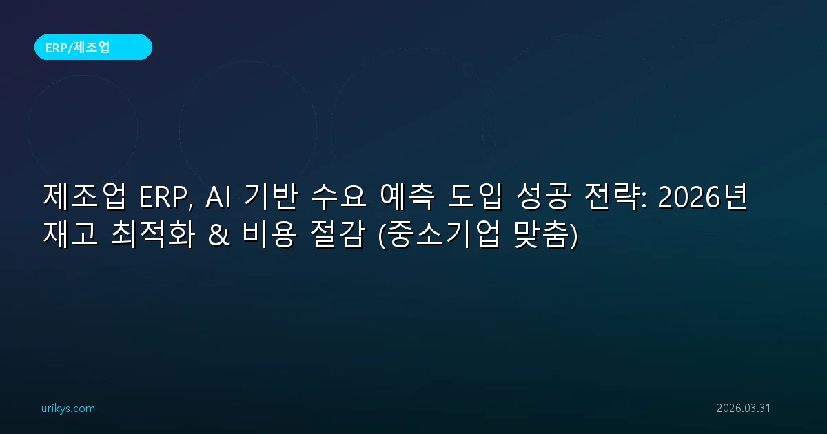 제조업 ERP, AI 기반 수요 예측 도입 성공 전략: 2026년 재고 최적화 & 비용 절감 (중소기업 맞춤)