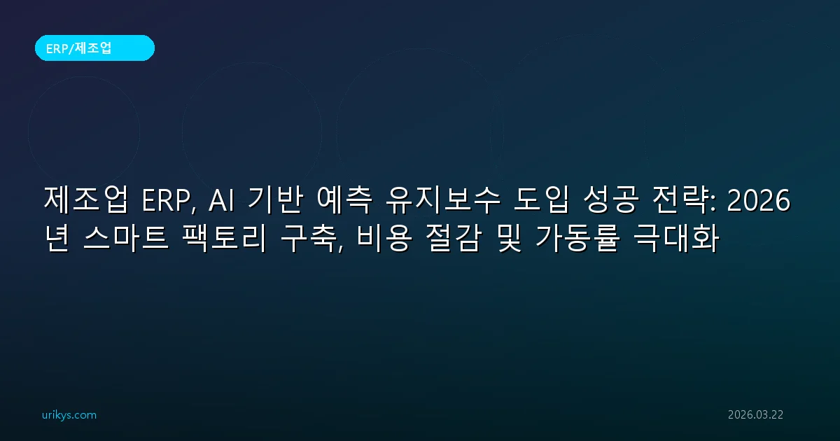 제조업 ERP, AI 기반 예측 유지보수 도입 성공 전략: 2026년 스마트 팩토리 구축, 비용 절감 및 가동률 극대화