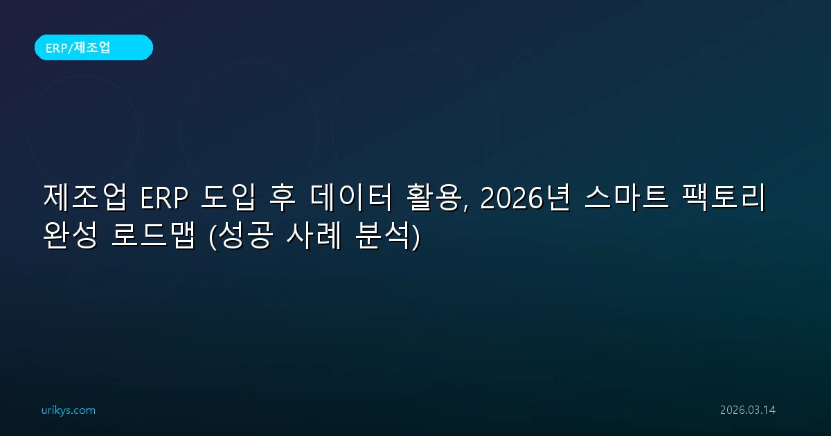 제조업 ERP 도입 후 데이터 활용, 2026년 스마트 팩토리 완성 로드맵 (성공 사례 분석)