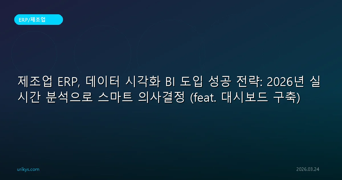 제조업 ERP, 데이터 시각화 BI 도입 성공 전략: 2026년 실시간 분석으로 스마트 의사결정 (feat. 대시보드 구축)