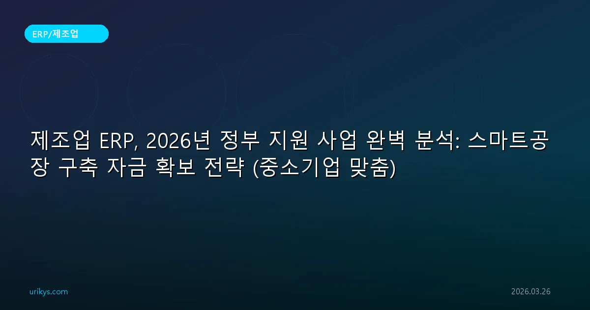제조업 ERP, 2026년 정부 지원 사업 완벽 분석: 스마트공장 구축 자금 확보 전략 (중소기업 맞춤)