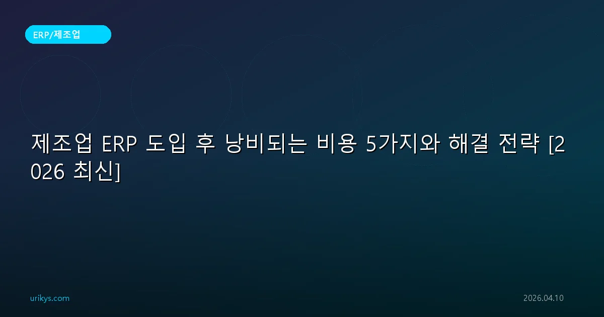 제조업 ERP 도입 후 낭비되는 비용 5가지와 해결 전략 [2026 최신]