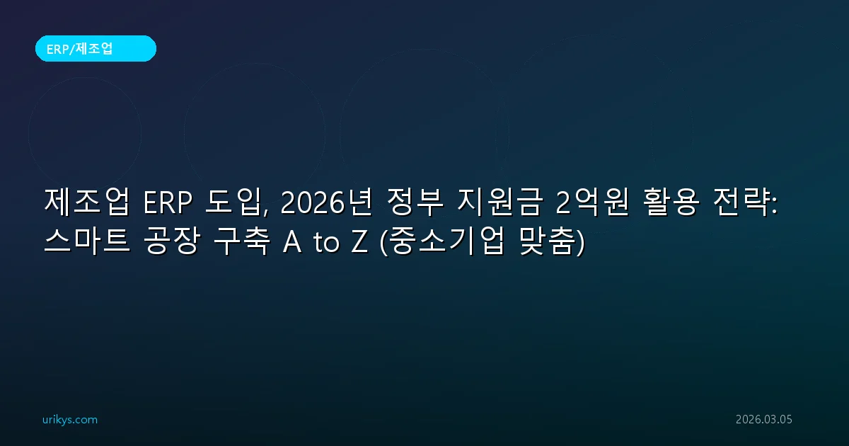 제조업 ERP 도입, 2026년 정부 지원금 2억원 활용 전략: 스마트 공장 구축 A to Z (중소기업 맞춤)
