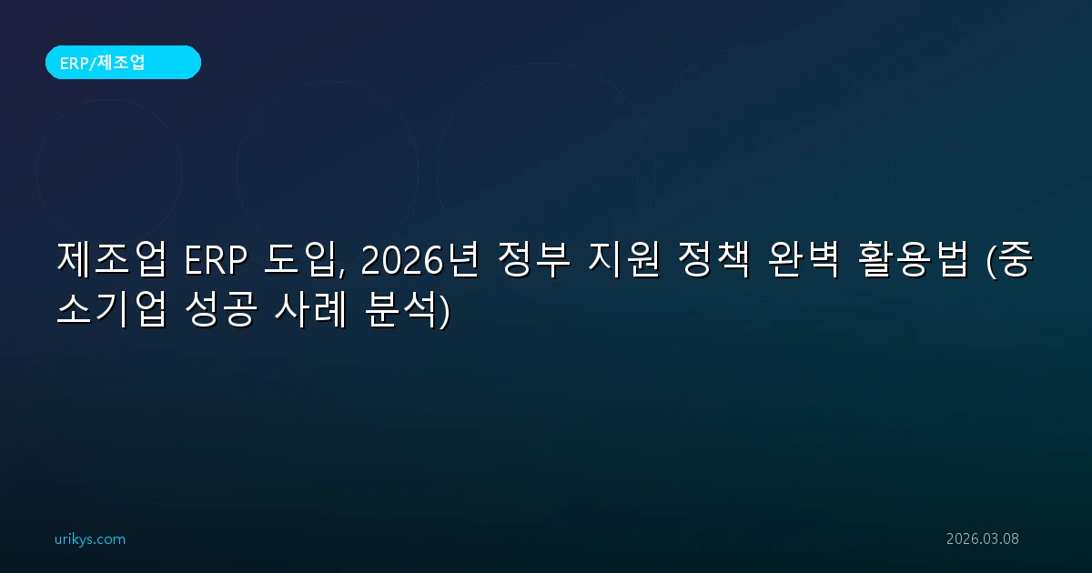 제조업 ERP 도입, 2026년 정부 지원 정책 완벽 활용법 (중소기업 성공 사례 분석)