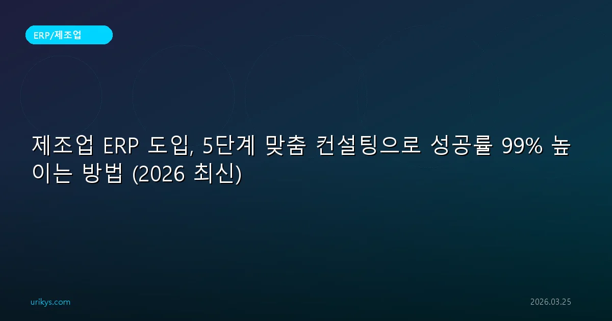 제조업 ERP 도입, 5단계 맞춤 컨설팅으로 성공률 99% 높이는 방법 (2026 최신)