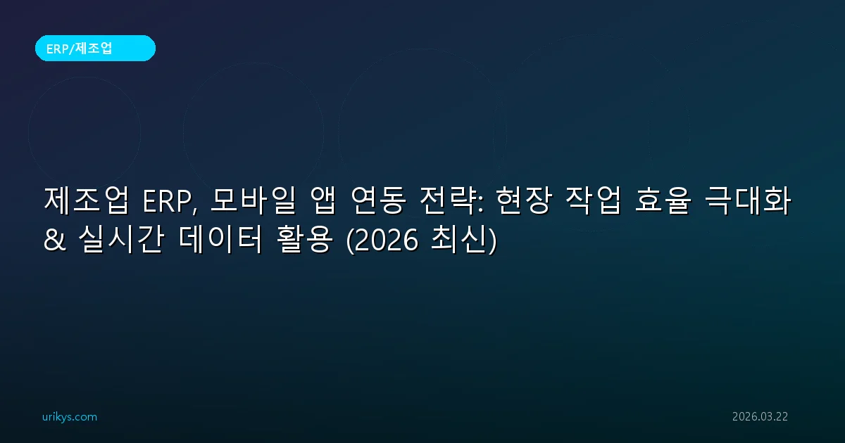 제조업 ERP, 모바일 앱 연동 전략: 현장 작업 효율 극대화 & 실시간 데이터 활용 (2026 최신)