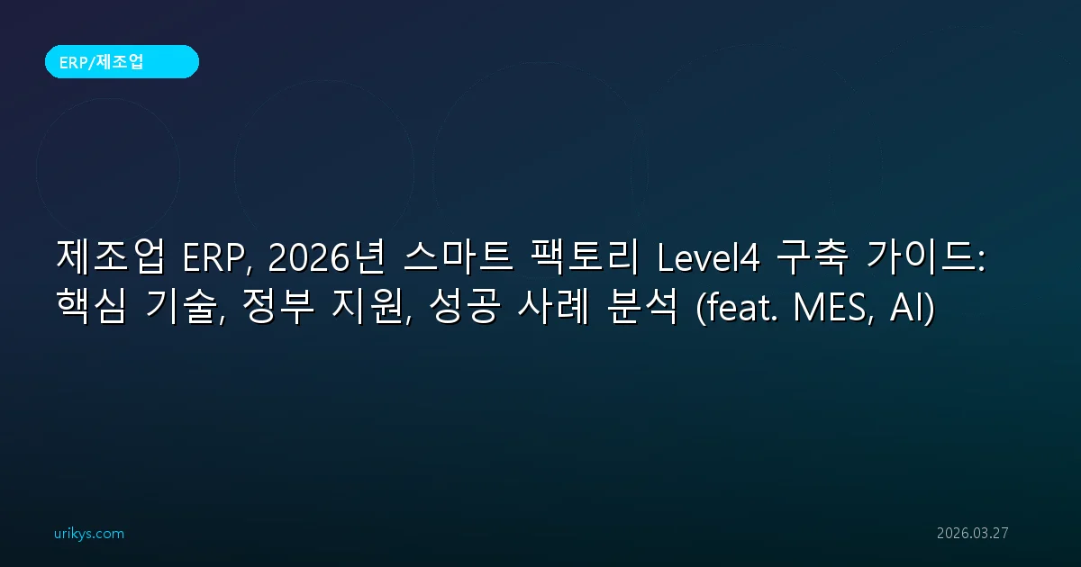 제조업 ERP, 2026년 스마트 팩토리 Level4 구축 가이드: 핵심 기술, 정부 지원, 성공 사례 분석 (feat. MES, AI)