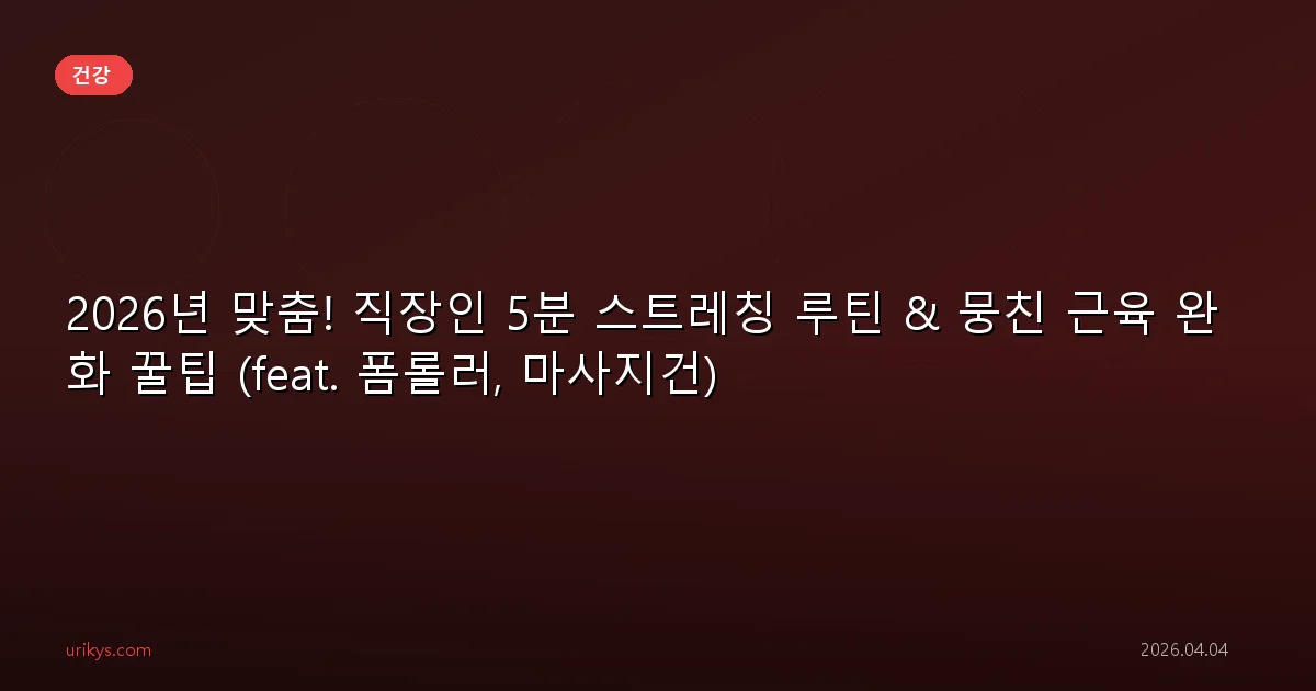 2026년 맞춤! 직장인 5분 스트레칭 루틴 & 뭉친 근육 완화 꿀팁 (feat. 폼롤러, 마사지건)