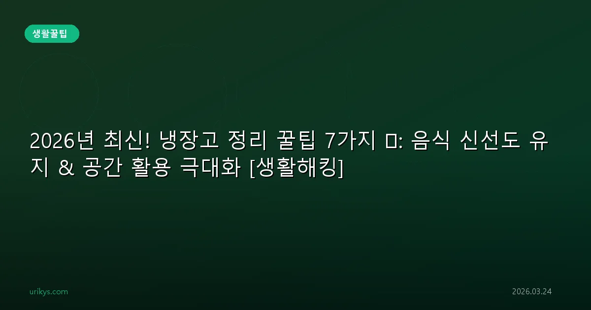 2026년 최신! 냉장고 정리 꿀팁 7가지 🧊: 음식 신선도 유지 & 공간 활용 극대화 [생활해킹]