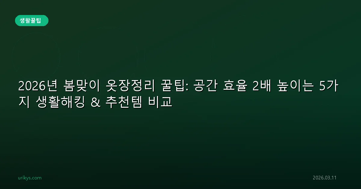 2026년 봄맞이 옷장정리 꿀팁: 공간 효율 2배 높이는 5가지 생활해킹 & 추천템 비교